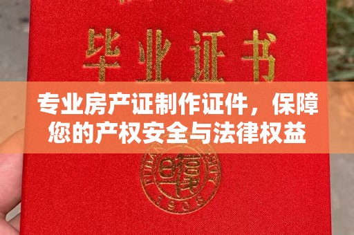 麦积专业房产证制作证件，保障您的产权安全与法律权益