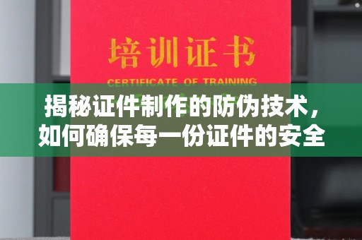 麦积揭秘证件制作的防伪技术，如何确保每一份证件的安全与可信