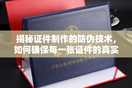 麦积揭秘证件制作的防伪技术，如何确保每一张证件的真实性与安全性