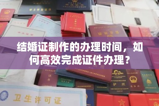 麦积结婚证制作的办理时间，如何高效完成证件办理？