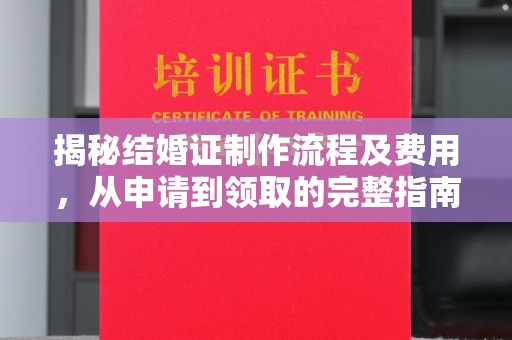麦积揭秘结婚证制作流程及费用，从申请到领取的完整指南