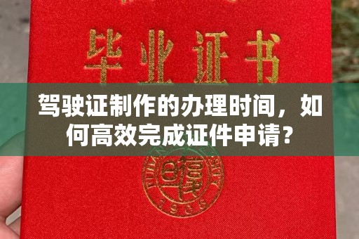 麦积驾驶证制作的办理时间，如何高效完成证件申请？