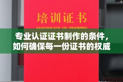 麦积专业认证证书制作的条件，如何确保每一份证书的权威与可信