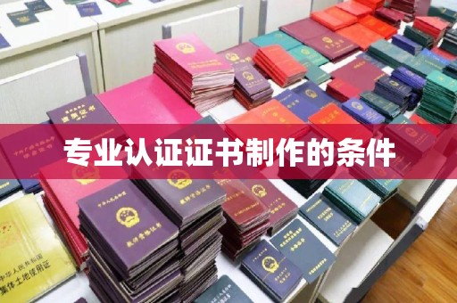 麦积专业认证证书制作的条件